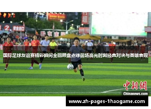 国际足球友谊赛精彩瞬间全回顾盘点绿茵场高光时刻经典对决与英雄表现