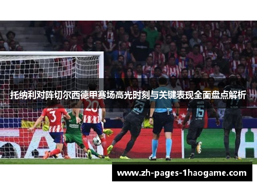 托纳利对阵切尔西德甲赛场高光时刻与关键表现全面盘点解析 托纳利对阵切尔西德甲赛场高光时刻与关键表现全面盘点解析
