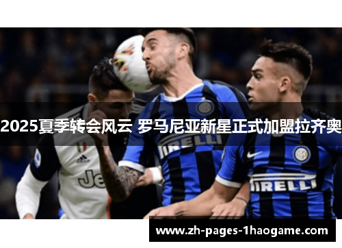 2025夏季转会风云 罗马尼亚新星正式加盟拉齐奥 2025夏季转会风云 罗马尼亚新星正式加盟拉齐奥