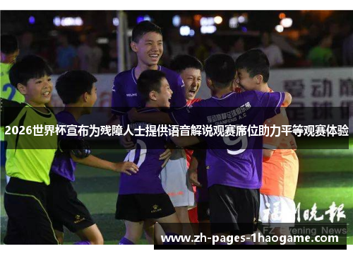 2026世界杯宣布为残障人士提供语音解说观赛席位助力平等观赛体验 2026世界杯宣布为残障人士提供语音解说观赛席位助力平等观赛体验