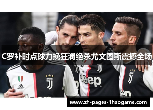 C罗补时点球力挽狂澜绝杀尤文图斯震撼全场 C罗补时点球力挽狂澜绝杀尤文图斯震撼全场