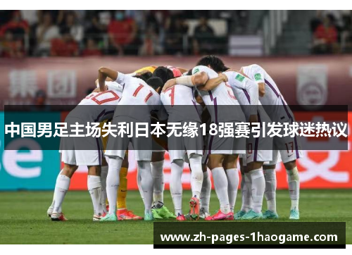 中国男足主场失利日本无缘18强赛引发球迷热议 中国男足主场失利日本无缘18强赛引发球迷热议