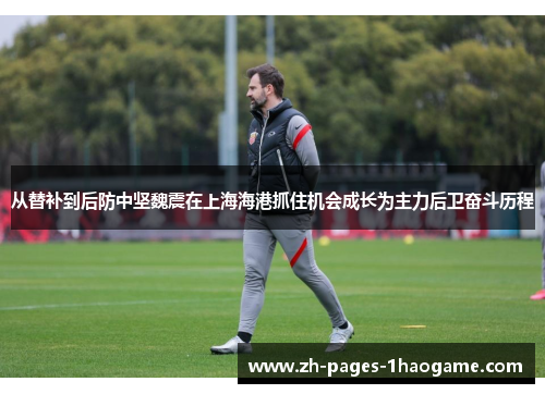 从替补到后防中坚魏震在上海海港抓住机会成长为主力后卫奋斗历程 从替补到后防中坚魏震在上海海港抓住机会成长为主力后卫奋斗历程