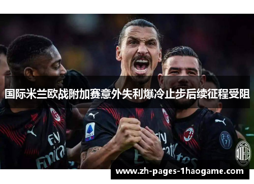 国际米兰欧战附加赛意外失利爆冷止步后续征程受阻 国际米兰欧战附加赛意外失利爆冷止步后续征程受阻