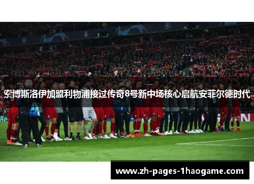 索博斯洛伊加盟利物浦接过传奇8号新中场核心启航安菲尔德时代