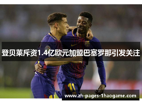 登贝莱斥资1.4亿欧元加盟巴塞罗那引发关注 登贝莱斥资1.4亿欧元加盟巴塞罗那引发关注